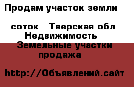 Продам участок земли 18 соток - Тверская обл. Недвижимость » Земельные участки продажа   